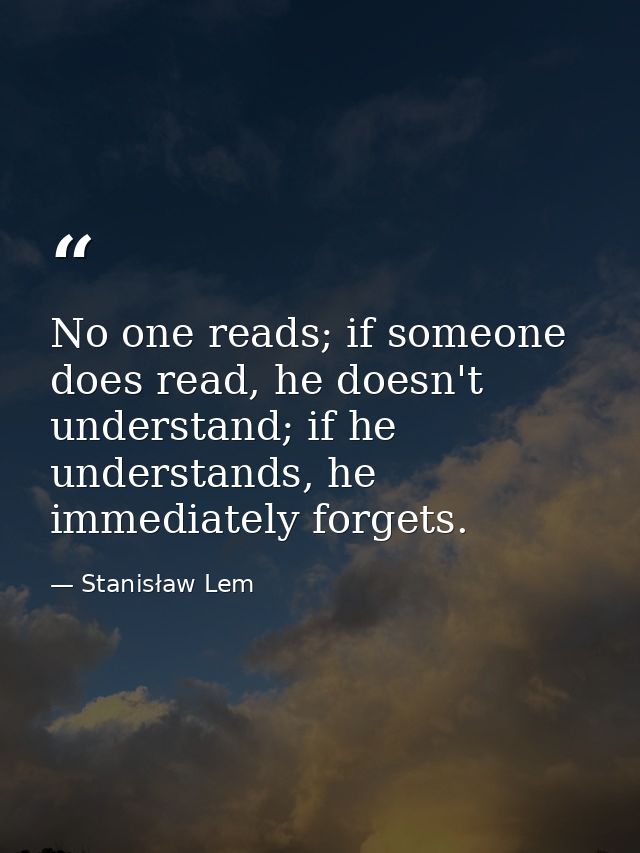 No one reads; if someone does read, he doesn't understand; if he understands, he immediately forgets. — Stanisław Lem