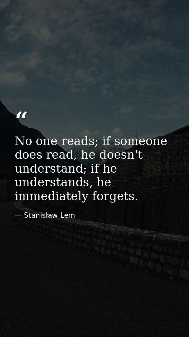 No one reads; if someone does read, he doesn't understand; if he understands, he immediately forgets. — Stanisław Lem
