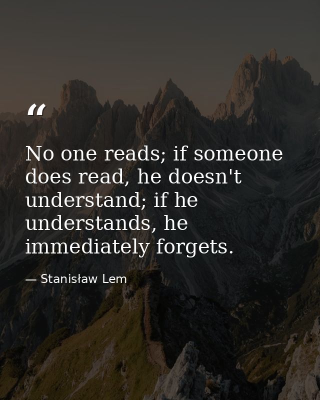 No one reads; if someone does read, he doesn't understand; if he understands, he immediately forgets. — Stanisław Lem