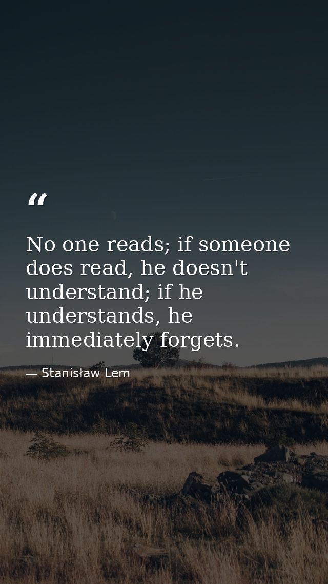 No one reads; if someone does read, he doesn't understand; if he understands, he immediately forgets. — Stanisław Lem
