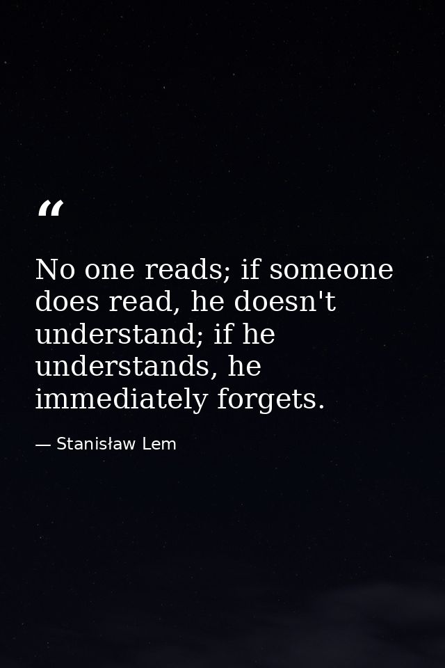 No one reads; if someone does read, he doesn't understand; if he understands, he immediately forgets. — Stanisław Lem