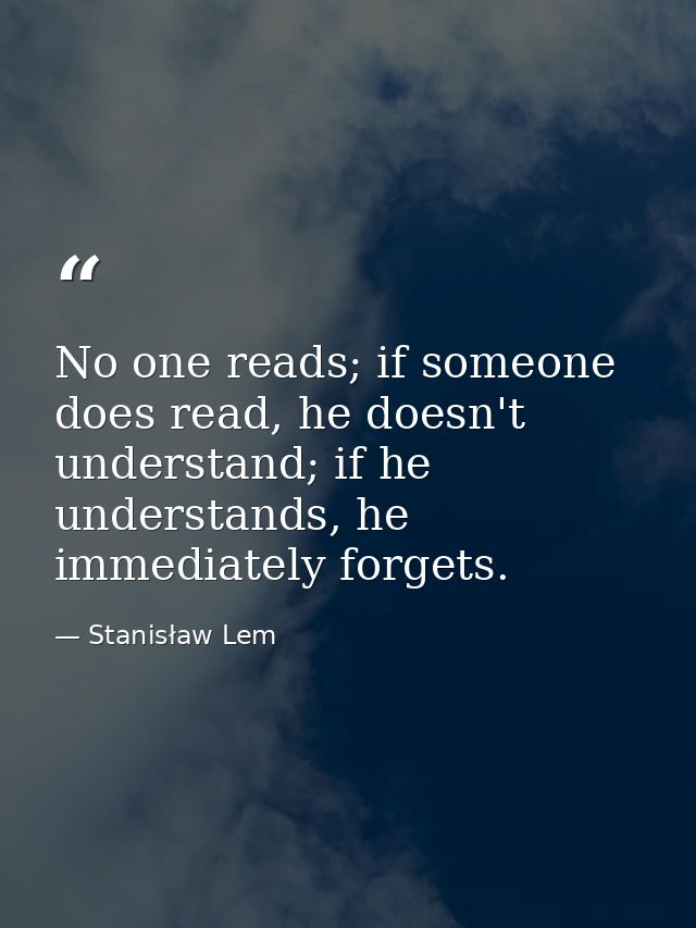 No one reads; if someone does read, he doesn't understand; if he understands, he immediately forgets. — Stanisław Lem