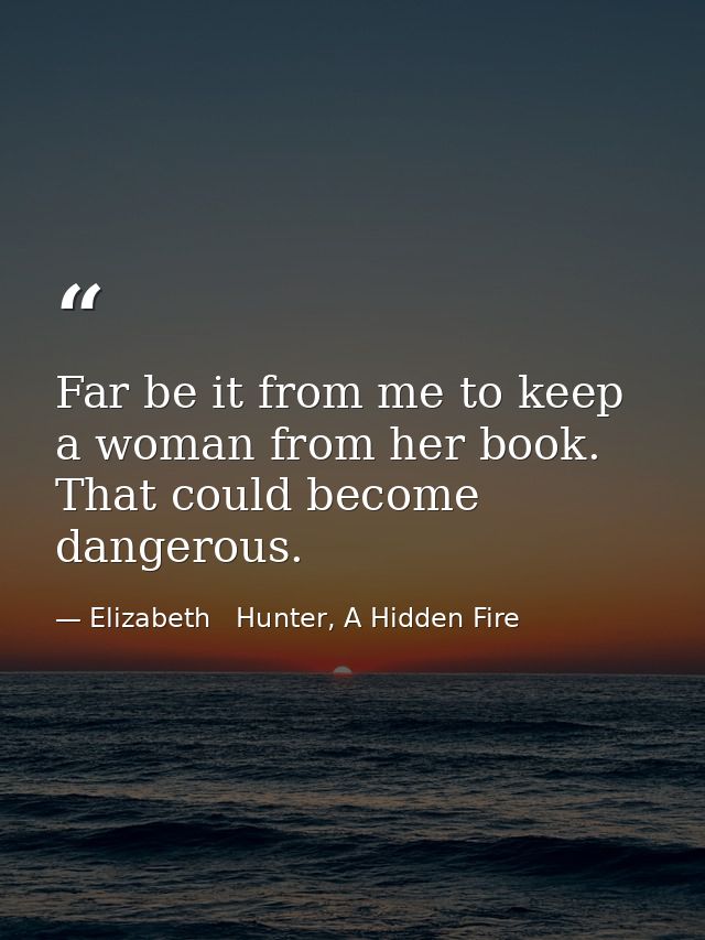 Far be it from me to keep a woman from her book. That could become dangerous. — Elizabeth   Hunter, A Hidden Fire