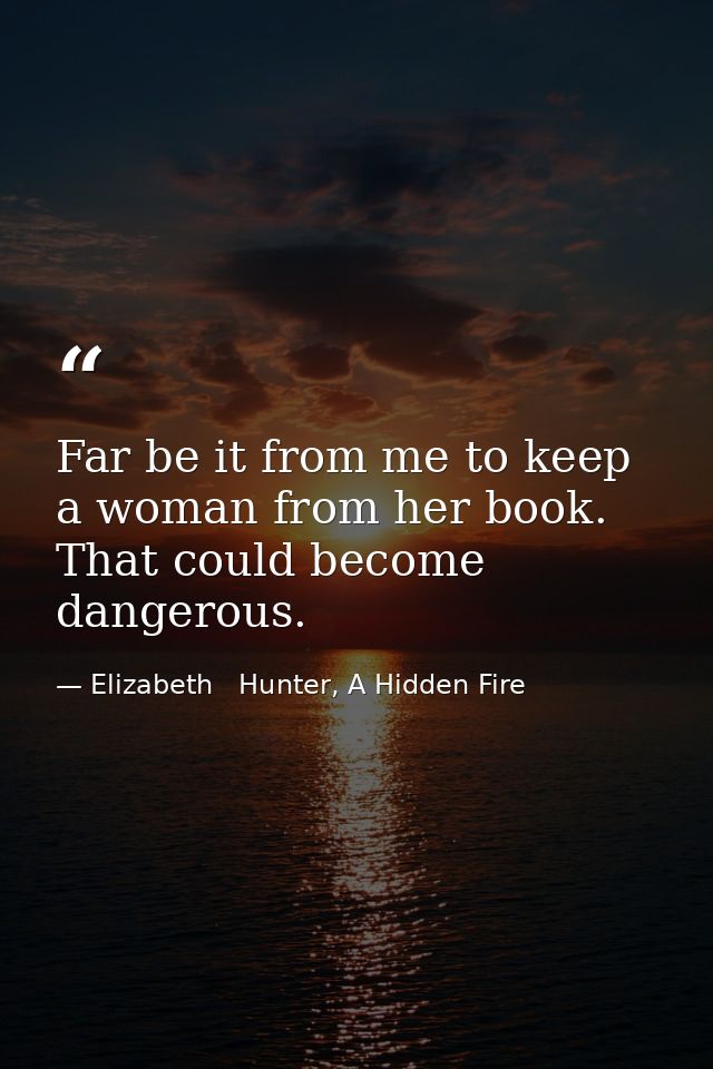 Far be it from me to keep a woman from her book. That could become dangerous. — Elizabeth   Hunter, A Hidden Fire