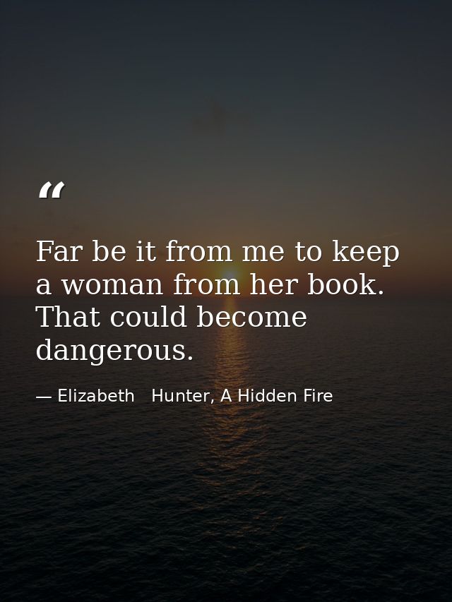 Far be it from me to keep a woman from her book. That could become dangerous. — Elizabeth   Hunter, A Hidden Fire