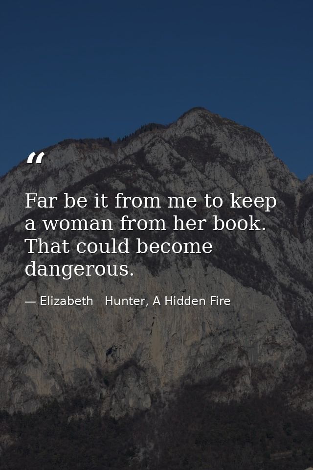 Far be it from me to keep a woman from her book. That could become dangerous. — Elizabeth   Hunter, A Hidden Fire
