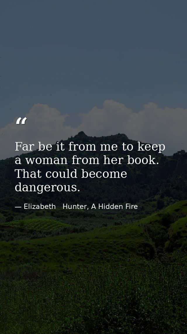 Far be it from me to keep a woman from her book. That could become dangerous. — Elizabeth   Hunter, A Hidden Fire