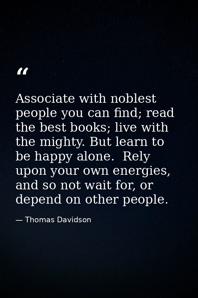 Associate with noblest people you can find; read the best books; live with the mighty. But learn to be happy alone.  Rel — Thomas Davidson