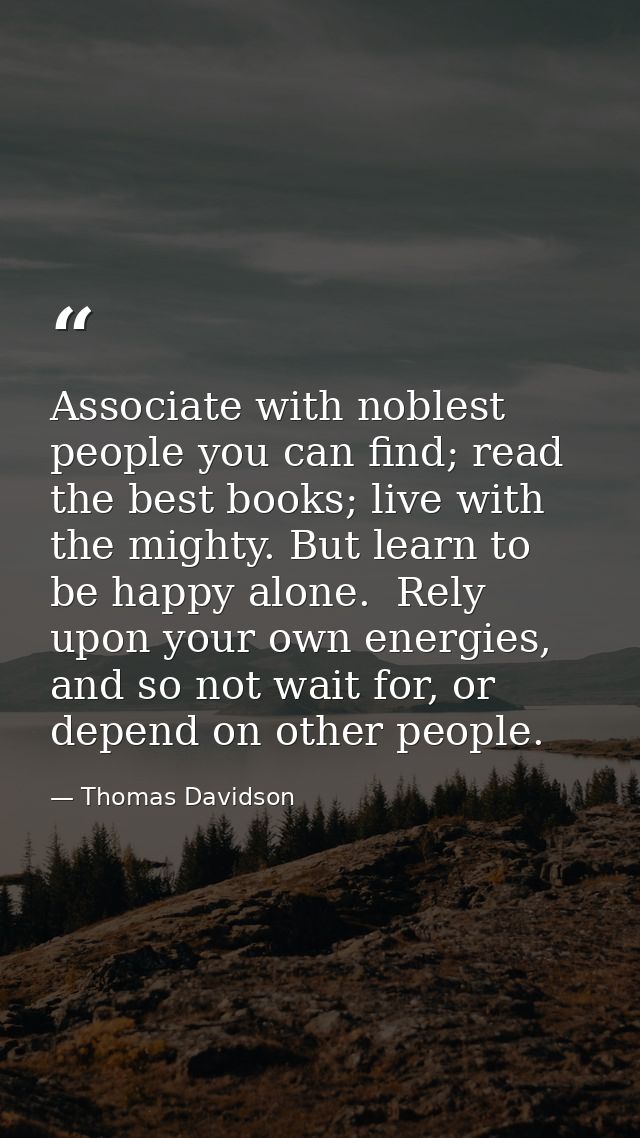 Associate with noblest people you can find; read the best books; live with the mighty. But learn to be happy alone.  Rel — Thomas Davidson