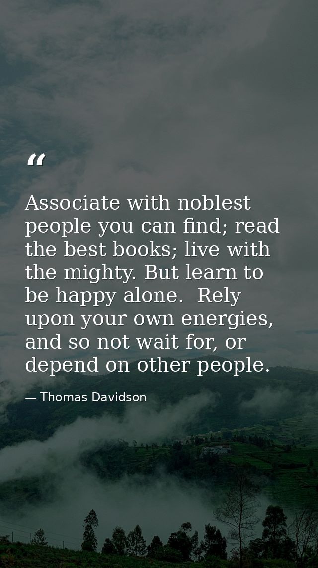 Associate with noblest people you can find; read the best books; live with the mighty. But learn to be happy alone.  Rel — Thomas Davidson