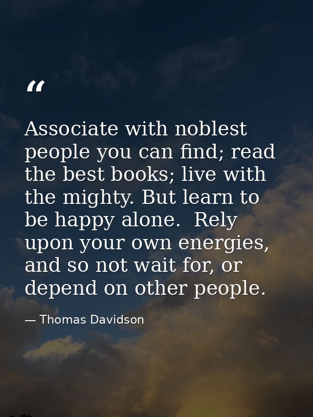 Associate with noblest people you can find; read the best books; live with the mighty. But learn to be happy alone.  Rel — Thomas Davidson