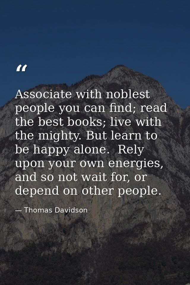 Associate with noblest people you can find; read the best books; live with the mighty. But learn to be happy alone.  Rel — Thomas Davidson
