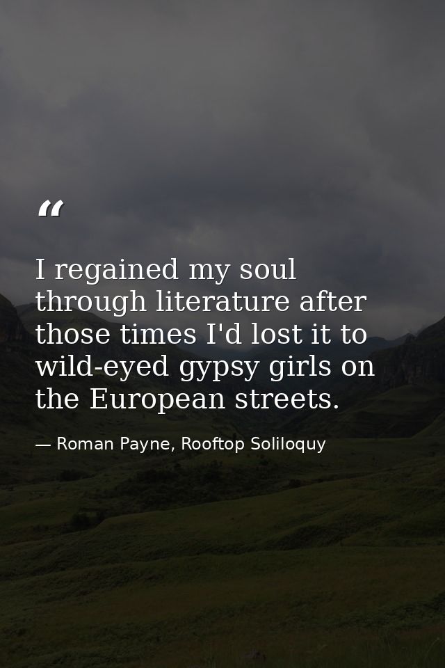 I regained my soul through literature after those times I'd lost it to wild-eyed gypsy girls on the European streets. — Roman Payne, Rooftop Soliloquy
