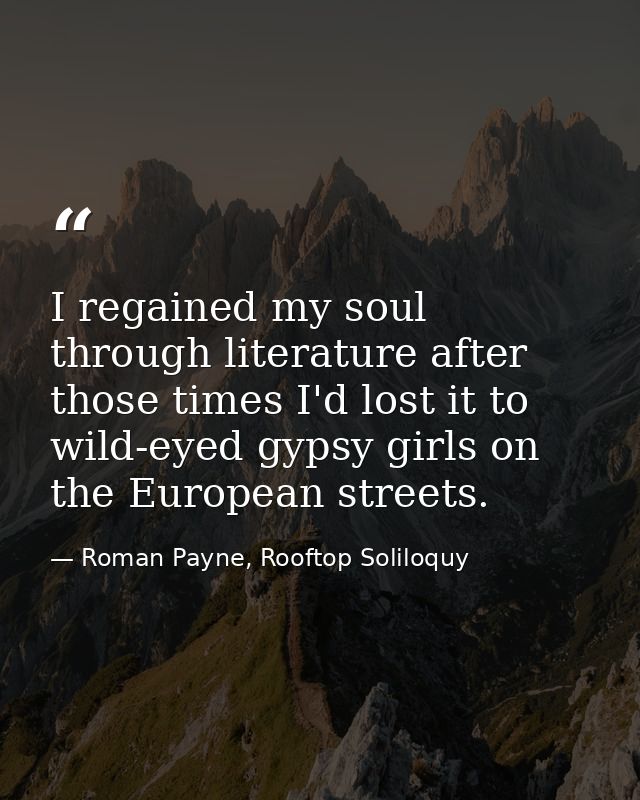 I regained my soul through literature after those times I'd lost it to wild-eyed gypsy girls on the European streets. — Roman Payne, Rooftop Soliloquy