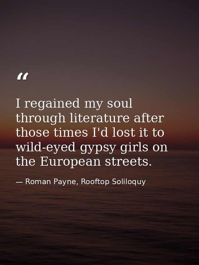 I regained my soul through literature after those times I'd lost it to wild-eyed gypsy girls on the European streets. — Roman Payne, Rooftop Soliloquy