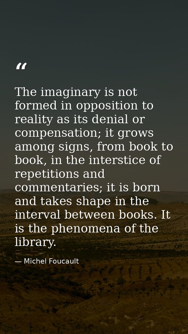 The imaginary is not formed in opposition to reality as its denial or compensation; it grows among signs, from book to b — Michel Foucault