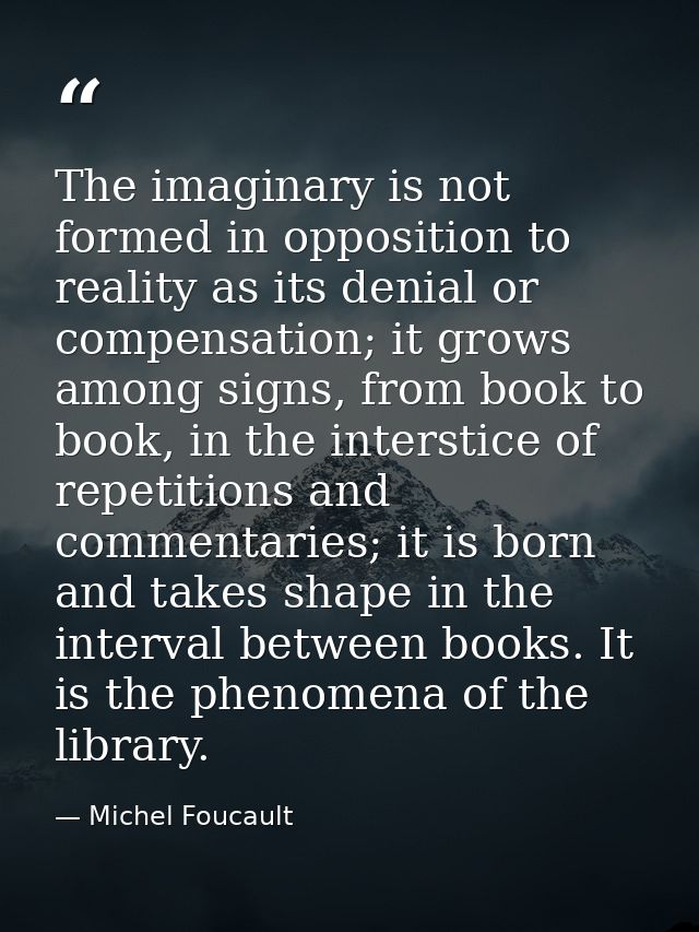The imaginary is not formed in opposition to reality as its denial or compensation; it grows among signs, from book to b — Michel Foucault