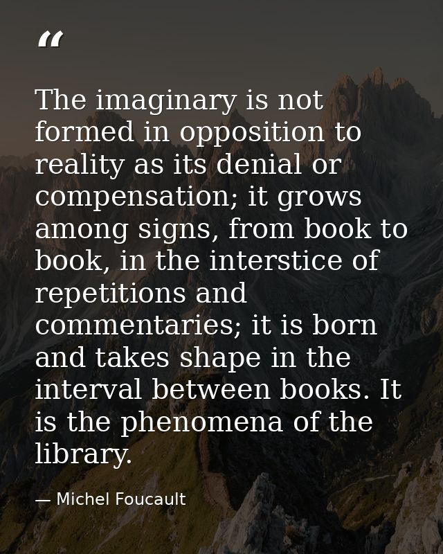 The imaginary is not formed in opposition to reality as its denial or compensation; it grows among signs, from book to b — Michel Foucault