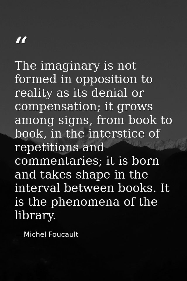 The imaginary is not formed in opposition to reality as its denial or compensation; it grows among signs, from book to b — Michel Foucault