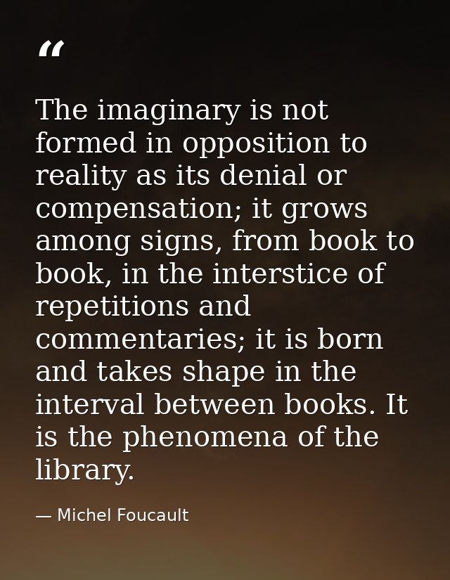 The imaginary is not formed in opposition to reality as its denial or compensation; it grows among signs, from book to b — Michel Foucault