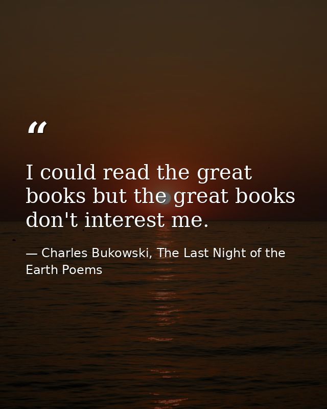 I could read the great books but the great books don't interest me. — Charles Bukowski, The Last Night of the Earth Poems