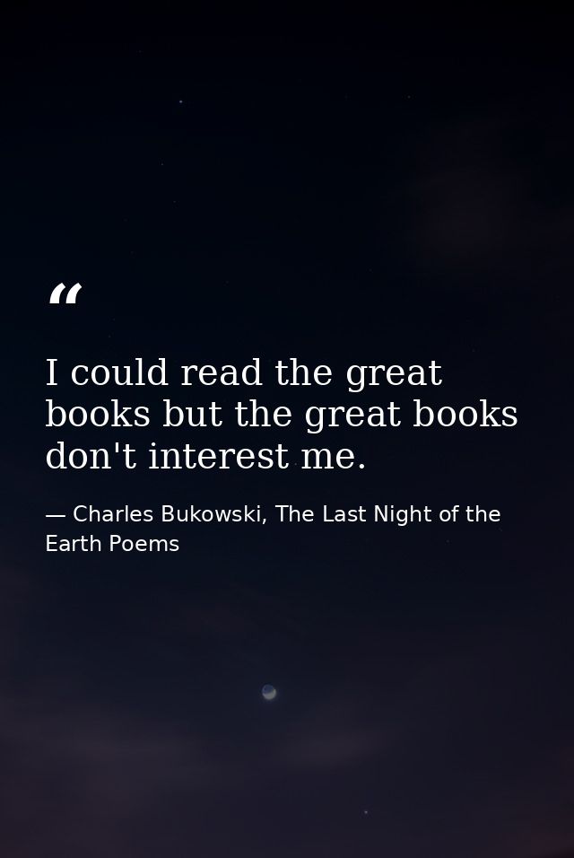 I could read the great books but the great books don't interest me. — Charles Bukowski, The Last Night of the Earth Poems