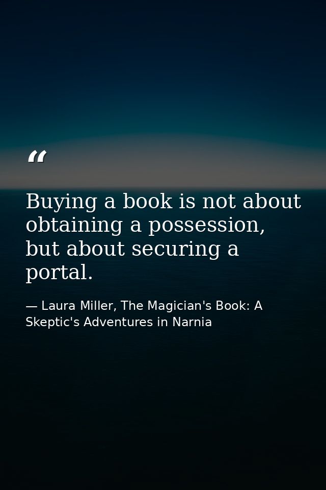 Buying a book is not about obtaining a possession, but about securing a portal. — Laura Miller, The Magician's Book: A Skeptic's Adventures in Narnia