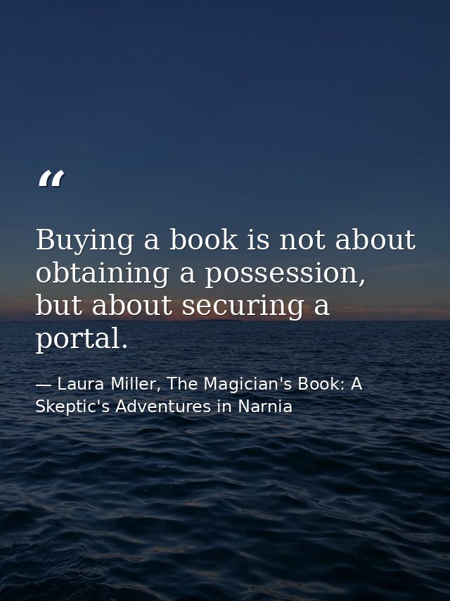 Buying a book is not about obtaining a possession, but about securing a portal. — Laura Miller, The Magician's Book: A Skeptic's Adventures in Narnia