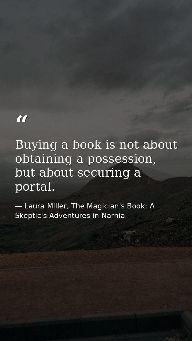 Buying a book is not about obtaining a possession, but about securing a portal. — Laura Miller, The Magician's Book: A Skeptic's Adventures in Narnia
