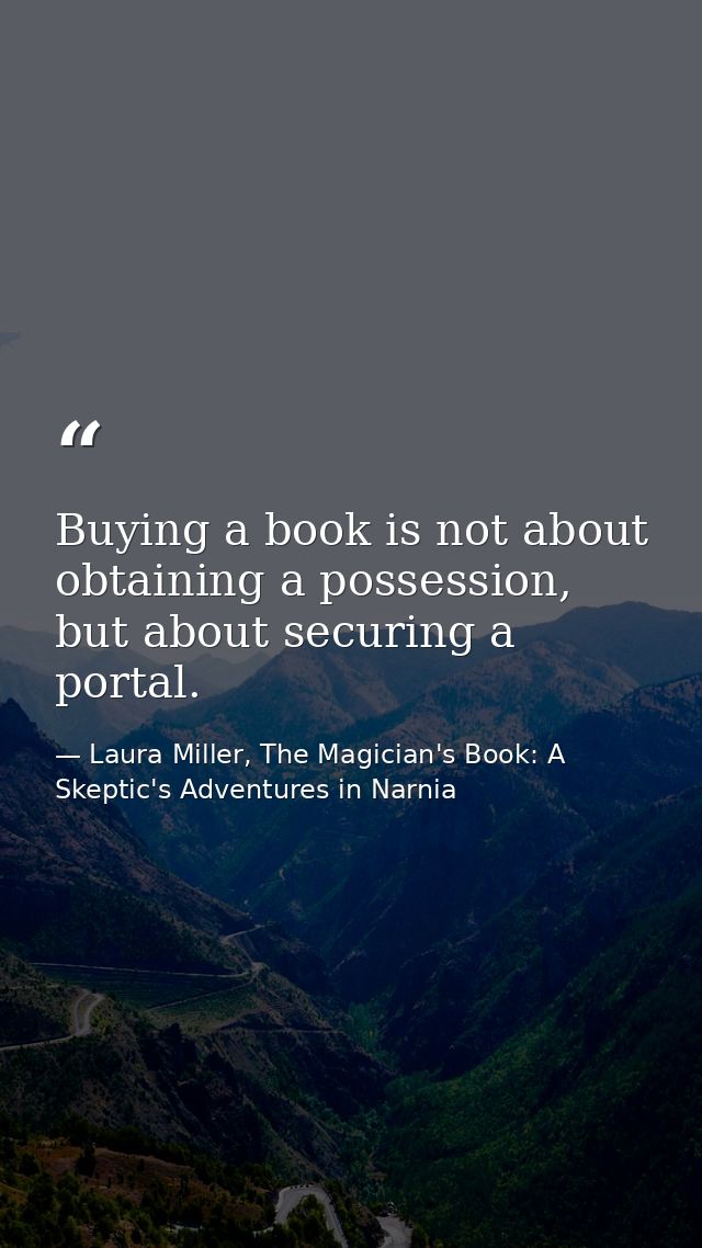 Buying a book is not about obtaining a possession, but about securing a portal. — Laura Miller, The Magician's Book: A Skeptic's Adventures in Narnia
