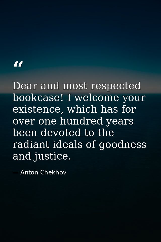 Dear and most respected bookcase! I welcome your existence, which has for over one hundred years been devoted to the rad — Anton Chekhov