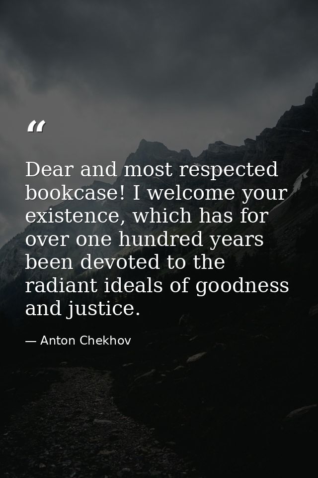 Dear and most respected bookcase! I welcome your existence, which has for over one hundred years been devoted to the rad — Anton Chekhov