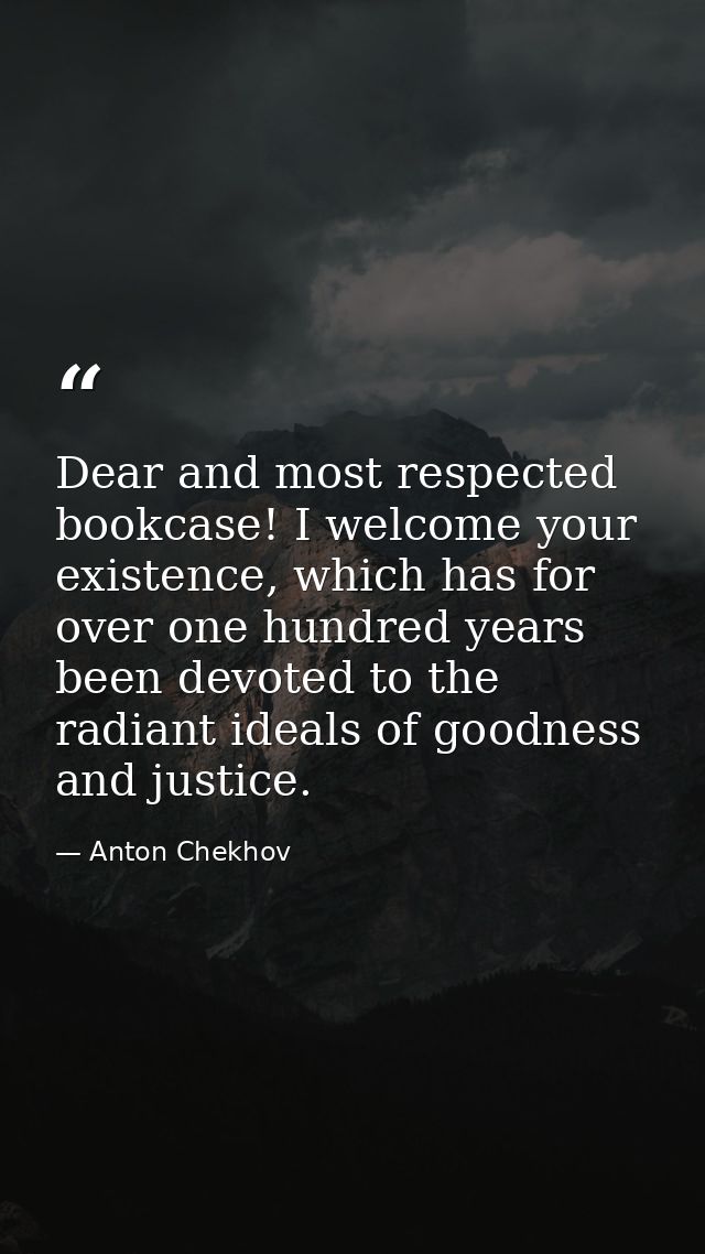 Dear and most respected bookcase! I welcome your existence, which has for over one hundred years been devoted to the rad — Anton Chekhov