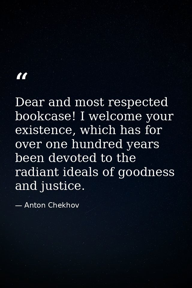 Dear and most respected bookcase! I welcome your existence, which has for over one hundred years been devoted to the rad — Anton Chekhov