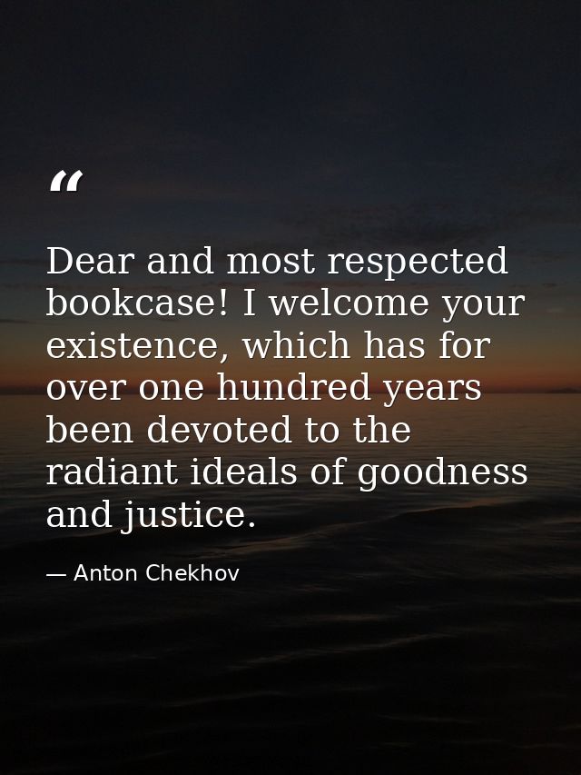 Dear and most respected bookcase! I welcome your existence, which has for over one hundred years been devoted to the rad — Anton Chekhov