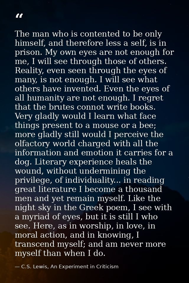 The man who is contented to be only himself, and therefore less a self, is in prison. My own eyes are not enough for me, — C.S. Lewis, An Experiment in Criticism