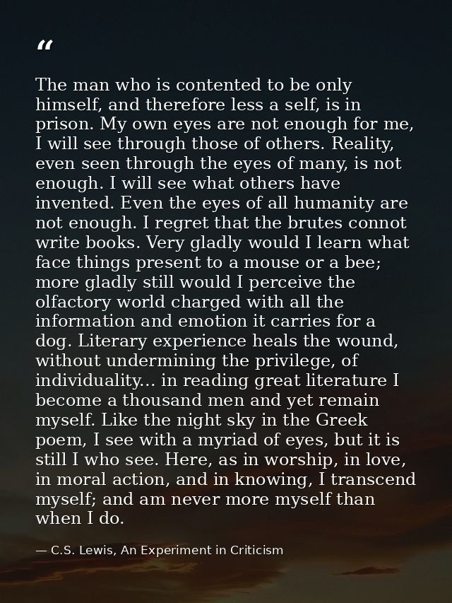 The man who is contented to be only himself, and therefore less a self, is in prison. My own eyes are not enough for me, — C.S. Lewis, An Experiment in Criticism