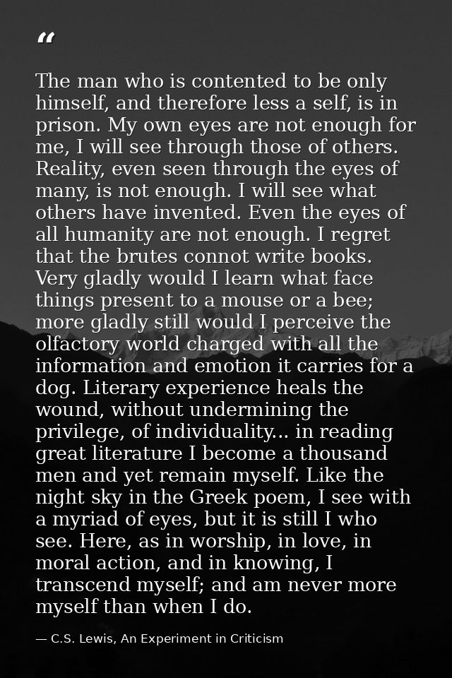 The man who is contented to be only himself, and therefore less a self, is in prison. My own eyes are not enough for me, — C.S. Lewis, An Experiment in Criticism