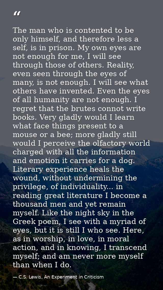 The man who is contented to be only himself, and therefore less a self, is in prison. My own eyes are not enough for me, — C.S. Lewis, An Experiment in Criticism