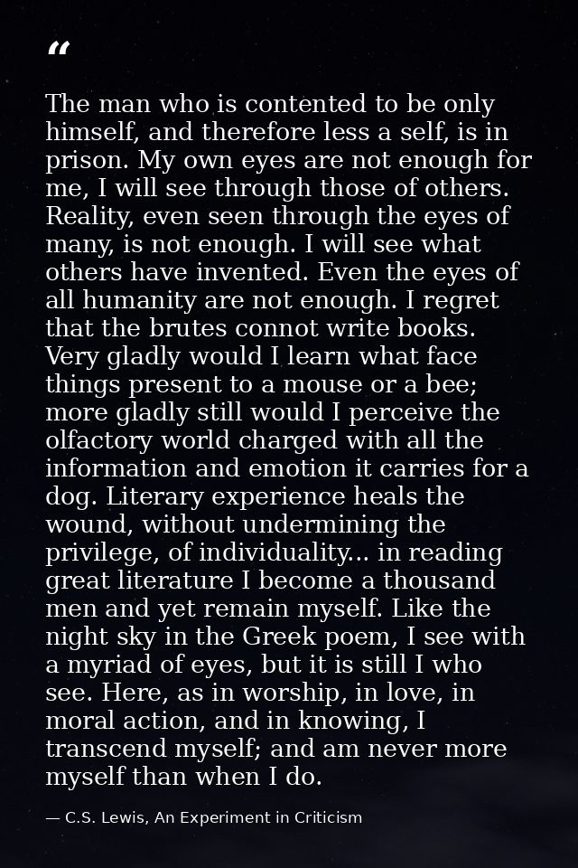 The man who is contented to be only himself, and therefore less a self, is in prison. My own eyes are not enough for me, — C.S. Lewis, An Experiment in Criticism