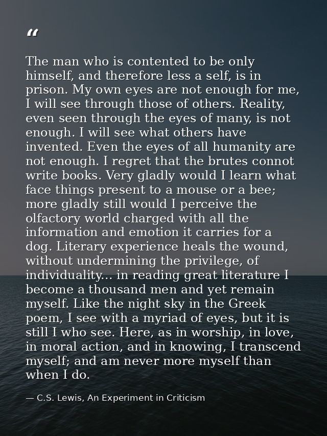 The man who is contented to be only himself, and therefore less a self, is in prison. My own eyes are not enough for me, — C.S. Lewis, An Experiment in Criticism
