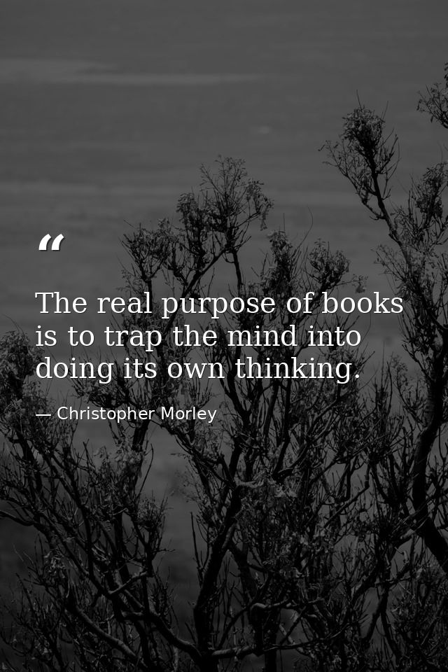 The real purpose of books is to trap the mind into doing its own thinking. — Christopher Morley