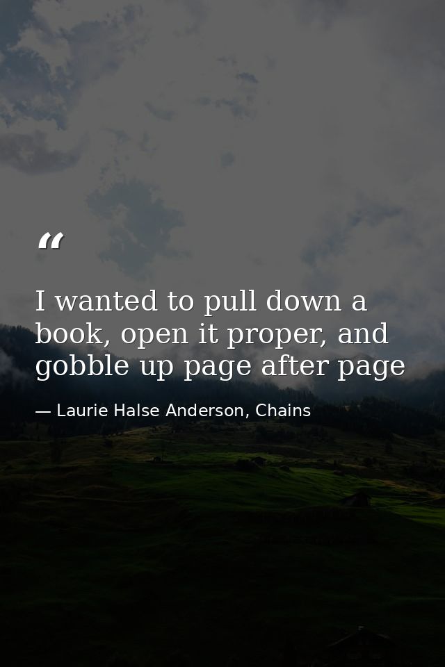 I wanted to pull down a book, open it proper, and gobble up page after page — Laurie Halse Anderson, Chains