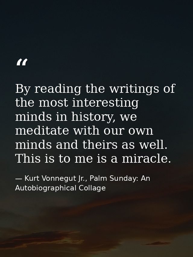 By reading the writings of the most interesting minds in history, we meditate with our own minds and theirs as well. Thi — Kurt Vonnegut Jr., Palm Sunday: An Autobiographical Collage