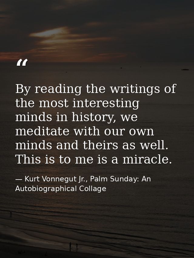 By reading the writings of the most interesting minds in history, we meditate with our own minds and theirs as well. Thi — Kurt Vonnegut Jr., Palm Sunday: An Autobiographical Collage