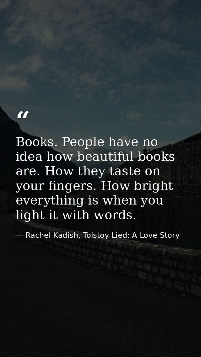 Books. People have no idea how beautiful books are. How they taste on your fingers. How bright everything is when you li — Rachel Kadish, Tolstoy Lied: A Love Story