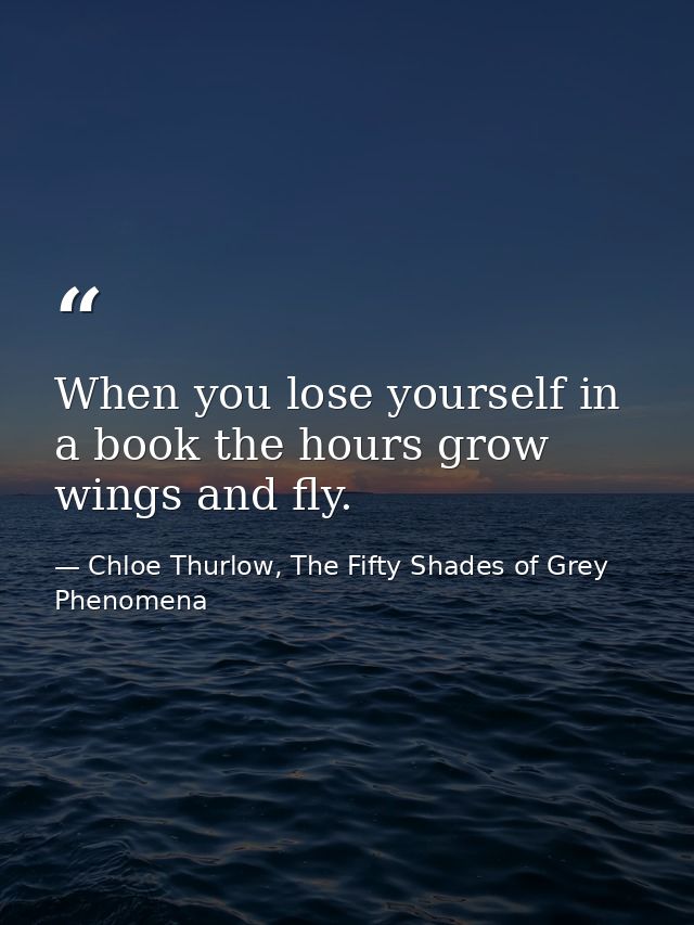 When you lose yourself in a book the hours grow wings and fly. — Chloe Thurlow, The Fifty Shades of Grey Phenomena