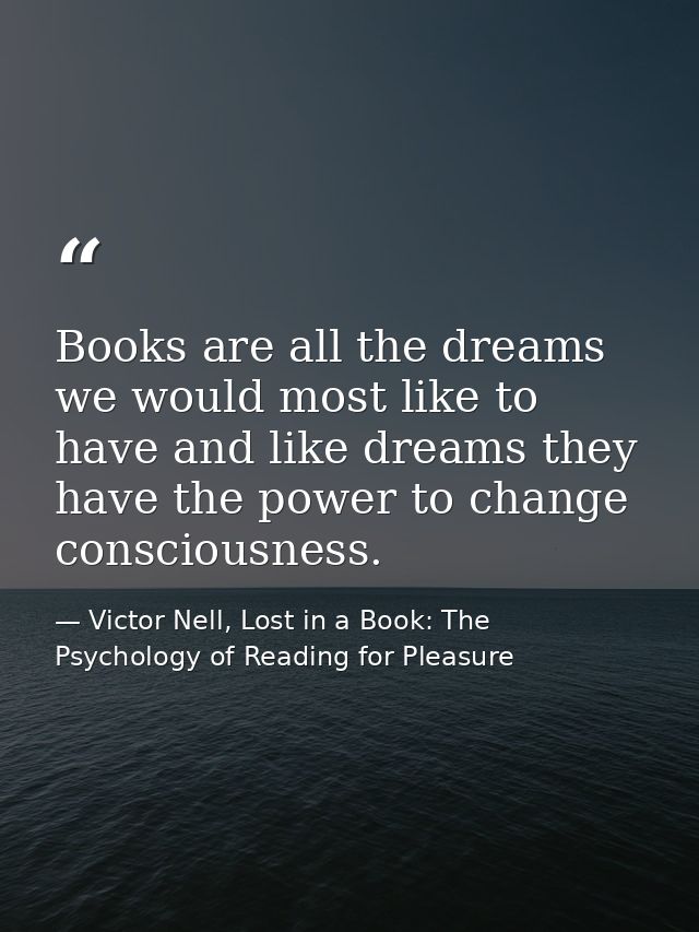 Books are all the dreams we would most like to have and like dreams they have the power to change consciousness. — Victor Nell, Lost in a Book: The Psychology of Reading for Pleasure