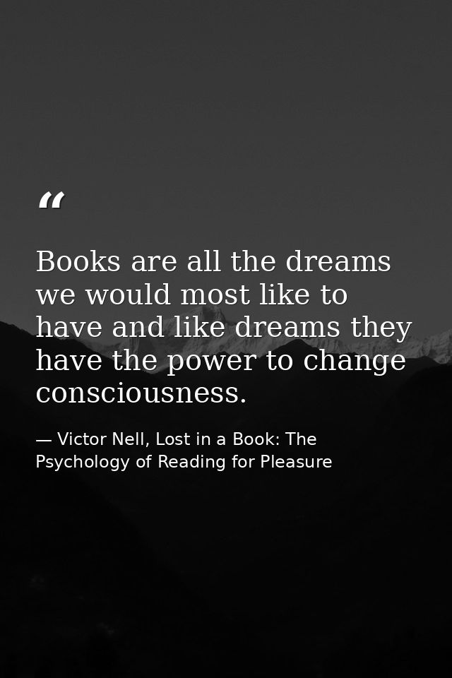 Books are all the dreams we would most like to have and like dreams they have the power to change consciousness. — Victor Nell, Lost in a Book: The Psychology of Reading for Pleasure