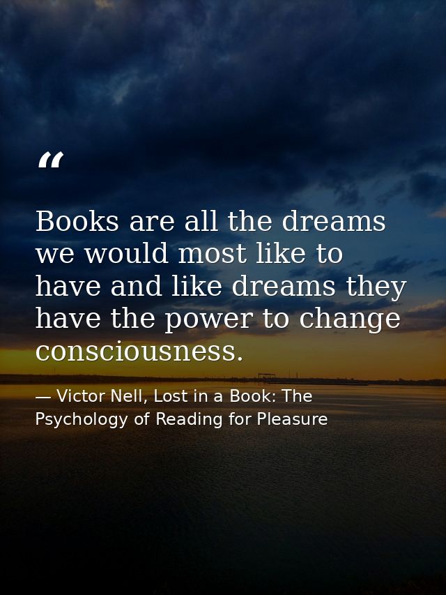 Books are all the dreams we would most like to have and like dreams they have the power to change consciousness. — Victor Nell, Lost in a Book: The Psychology of Reading for Pleasure
